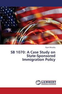Cover image for Sb 1070: A Case Study on State-Sponsored Immigration Policy