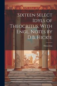 Cover image for Sixteen Select Idyls of Theocritus, With Engl. Notes by D.B. Hickie