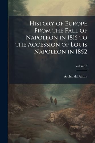 Cover image for History of Europe from the Fall of Napoleon in 1815 to the Accession of Louis Napoleon in 1852, Volume 5