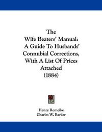 Cover image for The Wife Beaters' Manual: A Guide to Husbands' Connubial Corrections, with a List of Prices Attached (1884)