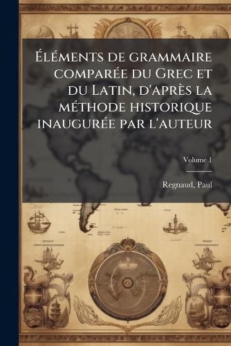 Cover image for L Ments de Grammaire Compar E Du Grec Et Du Latin, D'Apr?'s La M Thode Historique Inaugur E Par L'Auteur Volume 1
