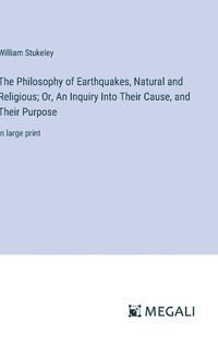 Cover image for The Philosophy of Earthquakes, Natural and Religious; Or, An Inquiry Into Their Cause, and Their Purpose