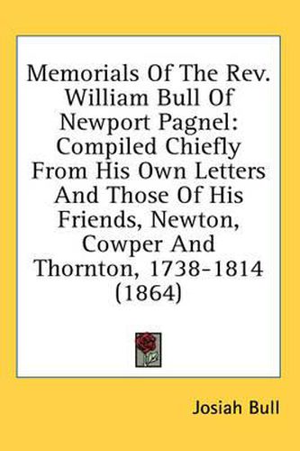 Memorials of the REV. William Bull of Newport Pagnel: Compiled Chiefly from His Own Letters and Those of His Friends, Newton, Cowper and Thornton, 1738-1814 (1864)