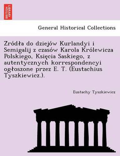 Cover image for Z Ro D a Do Dziejo W Kurlandyi I Semigalij Z Czaso W Karola Kro Lewicza Polskiego, Ksie CIA Saskiego, Z Autentycznych Korrespondencyi Og Oszone Przez E. T. (Eustachius Tyszkiewicz.).