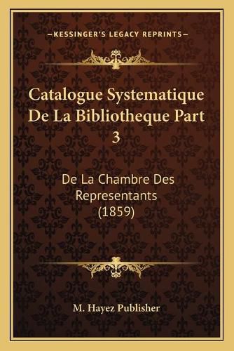 Cover image for Catalogue Systematique de La Bibliotheque Part 3: de La Chambre Des Representants (1859)