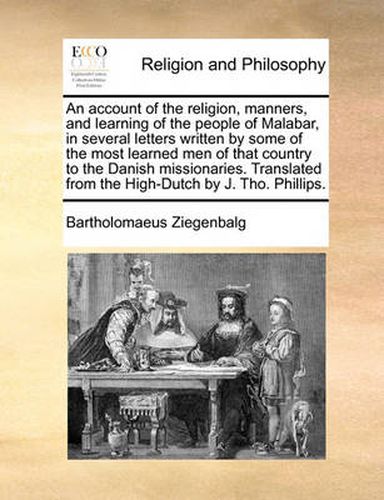 Cover image for An Account of the Religion, Manners, and Learning of the People of Malabar, in Several Letters Written by Some of the Most Learned Men of That Country to the Danish Missionaries. Translated from the High-Dutch by J. Tho. Phillips.