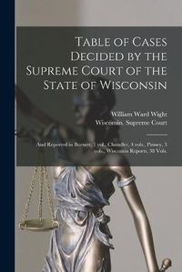 Cover image for Table of Cases Decided by the Supreme Court of the State of Wisconsin: and Reported in Burnett, 1 Vol., Chandler, 4 Vols., Pinney, 3 Vols., Wisconsin Reports, 38 Vols.