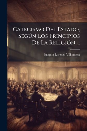 Cover image for Catecismo del Estado, Seg N Los Principios de La Religi N ...