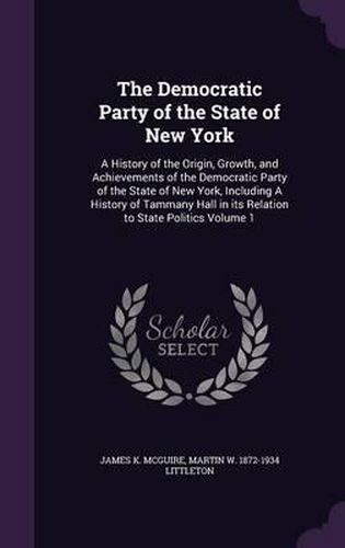 The Democratic Party of the State of New York: A History of the Origin, Growth, and Achievements of the Democratic Party of the State of New York, Including a History of Tammany Hall in Its Relation to State Politics Volume 1