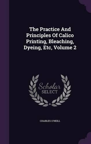 Cover image for The Practice and Principles of Calico Printing, Bleaching, Dyeing, Etc, Volume 2