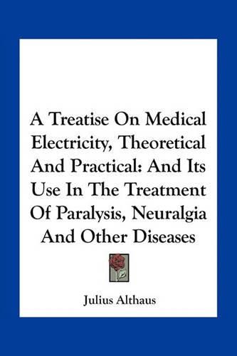 A Treatise on Medical Electricity, Theoretical and Practical: And Its Use in the Treatment of Paralysis, Neuralgia and Other Diseases