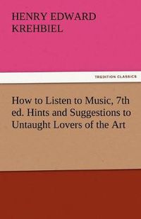 Cover image for How to Listen to Music, 7th Ed. Hints and Suggestions to Untaught Lovers of the Art