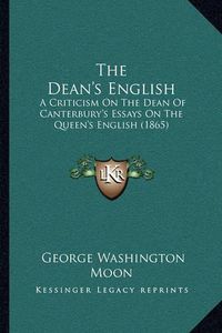 Cover image for The Dean's English: A Criticism on the Dean of Canterbury's Essays on the Queen's English (1865)