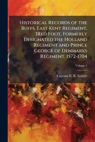 Cover image for Historical Records of the Buffs, East Kent Regiment, 3Red Foot, Formerly Designated the Holland Regiment and Prince George of Denmarks Regiment. 1572-1704