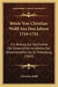 Cover image for Briefe Von Christian Wolff Aus Den Jahren 1719-1753: Ein Beitrag Zur Geschichte Der Kaiserlichen Academie Der Wissenschaften Zu St. Petersburg (1860)