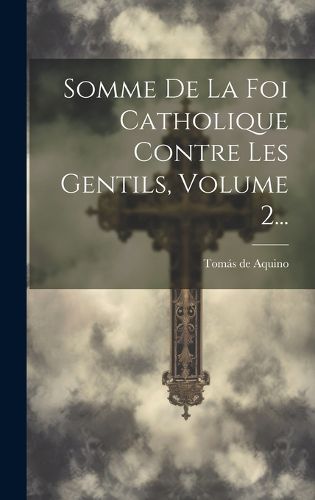 Cover image for Somme De La Foi Catholique Contre Les Gentils, Volume 2...