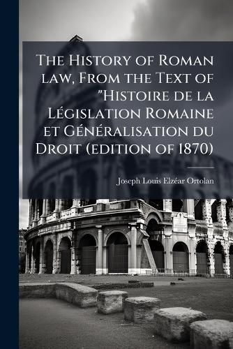 Cover image for The History of Roman Law, from the Text of  Histoire de La Legislation Romaine Et Generalisation Du Droit (Edition of 1870)