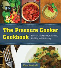 Cover image for The Pressure Cooker Cookbook: How to Cook Quickly, Efficiently, Healthily, and Deliciously