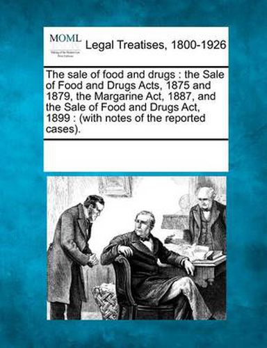 Cover image for The Sale of Food and Drugs: The Sale of Food and Drugs Acts, 1875 and 1879, the Margarine ACT, 1887, and the Sale of Food and Drugs ACT, 1899: (With Notes of the Reported Cases).