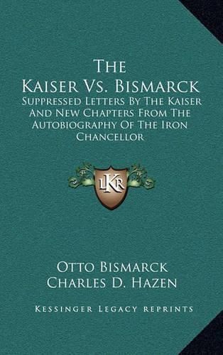 The Kaiser vs. Bismarck: Suppressed Letters by the Kaiser and New Chapters from the Autobiography of the Iron Chancellor