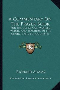 Cover image for A Commentary on the Prayer Book: For the Use of Overworked Pastors and Teachers, in the Church and School (1876)