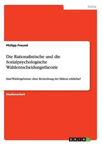 Cover image for Die Rationalistische und die Sozialpsychologische Wahlentscheidungstheorie: Sind Wahlergebnisse ohne Betrachtung der Milieus erklarbar?