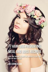 Cover image for 77 Hair Loss Preventing Meal and Juice Recipes: Using Hair Growing Vitamins and Minerals to Give Your Body the Tools It Needs