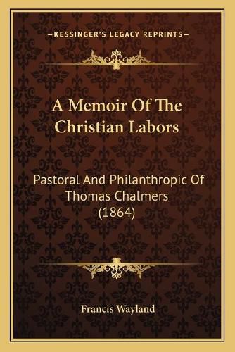 Cover image for A Memoir of the Christian Labors: Pastoral and Philanthropic of Thomas Chalmers (1864)