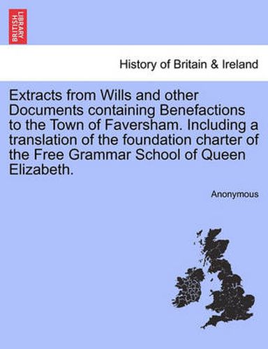 Cover image for Extracts from Wills and Other Documents Containing Benefactions to the Town of Faversham. Including a Translation of the Foundation Charter of the Free Grammar School of Queen Elizabeth.