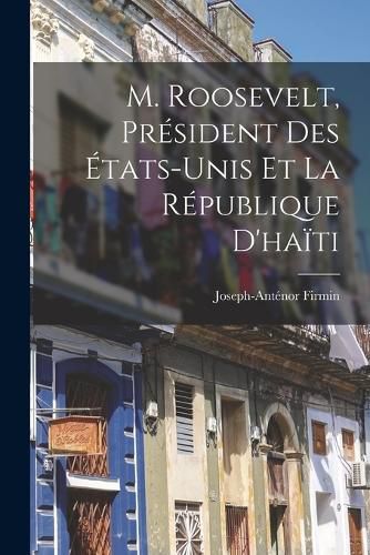 Cover image for M. Roosevelt, President Des Etats-Unis Et La Republique D'haiti