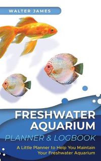 Cover image for Freshwater Aquarium Planner & Logbook: A Little Planner to Help You Maintain Your Freshwater Aquarium