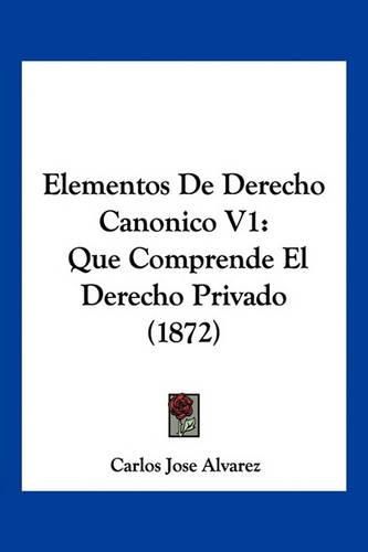 Cover image for Elementos de Derecho Canonico V1: Que Comprende El Derecho Privado (1872)