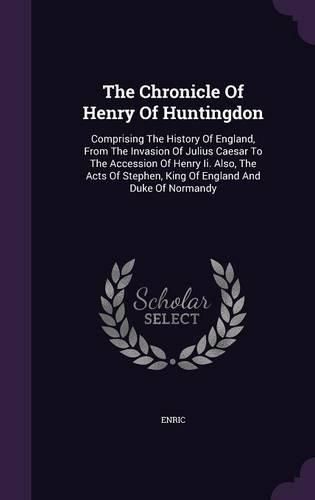 The Chronicle of Henry of Huntingdon: Comprising the History of England, from the Invasion of Julius Caesar to the Accession of Henry II. Also, the Acts of Stephen, King of England and Duke of Normandy