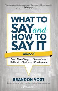 Cover image for What to Say and How to Say It, Volume III: Even More Ways to Discuss Your Faith with Clarity and Confidence