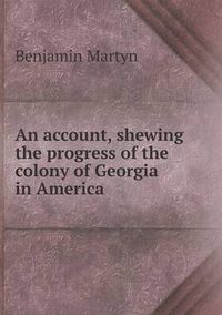 Cover image for An account, shewing the progress of the colony of Georgia in America