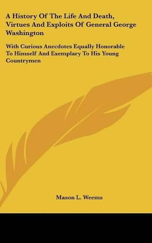 A History of the Life and Death, Virtues and Exploits of General George Washington: With Curious Anecdotes Equally Honorable to Himself and Exemplary to His Young Countrymen