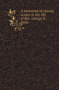 Cover image for A Memorial of Closing Scenes in the Life of REV. George B. Little