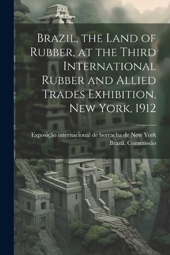 Cover image for Brazil, the Land of Rubber, at the Third International Rubber and Allied Trades Exhibition, New York, 1912