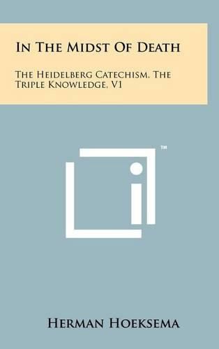 In the Midst of Death: The Heidelberg Catechism, the Triple Knowledge, V1