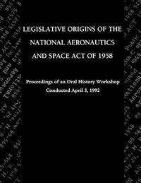 Cover image for Legislative Origins of the National Aeronautics and Space Act of 1958: Proceedings of an Oral History Workshop. Monograph in Aerospace History, No. 8