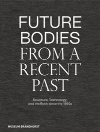 Cover image for Future Bodies from a Recent Past: Sculpture, Technology, and the Body since the 1950s