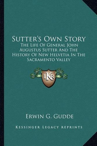 Sutter's Own Story: The Life of General John Augustus Sutter and the History of New Helvetia in the Sacramento Valley