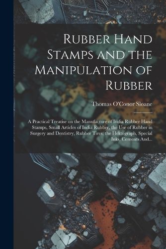 Cover image for Rubber Hand Stamps and the Manipulation of Rubber; a Practical Treatise on the Manufacture of India Rubber Hand Stamps, Small Articles of India Rubber, the Use of Rubber in Surgery and Dentistry, Rubber Tires, the Hektograph, Special Inks, Cements And...