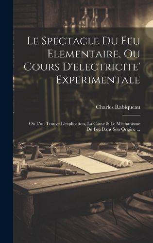 Cover image for Le Spectacle Du Feu Elementaire, Ou Cours D'electricite' Experimentale