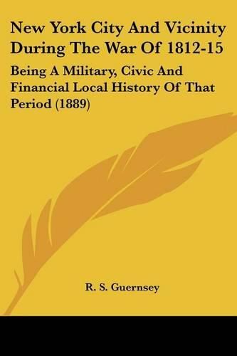 Cover image for New York City and Vicinity During the War of 1812-15: Being a Military, Civic and Financial Local History of That Period (1889)