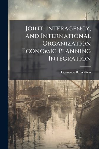 Cover image for Joint, Interagency, and International Organization Economic Planning Integration