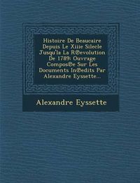 Cover image for Histoire de Beaucaire Depuis Le Xiiie Silecle Jusqu'la La R Evolution de 1789: Ouvrage Compos E Sur Les Documents in Edits Par Alexandre Eyssette...