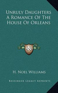 Cover image for Unruly Daughters a Romance of the House of Orleans