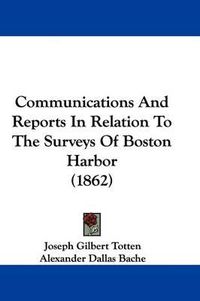 Cover image for Communications And Reports In Relation To The Surveys Of Boston Harbor (1862)