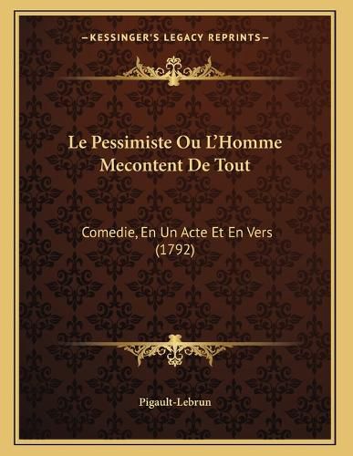 Cover image for Le Pessimiste Ou L'Homme Mecontent de Tout: Comedie, En Un Acte Et En Vers (1792)